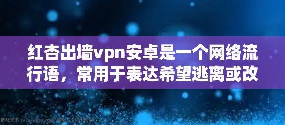 红杏出墙vpn安卓是一个网络流行语,常用于表达希望逃离或改变现状的意图,同时可能涉及某种技术或安全的限制。具体含义如下