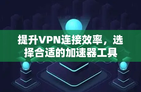 提升VPN连接效率,选择合适的加速器工具 提升VPN连接效率,选择合适的加速器工具