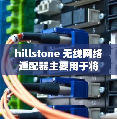 hillstone 无线网络适配器主要用于将手机连接到Wi-Fi网络。以下是关于 hillstone 无线网络适配器的使用步骤和常见问题的解答