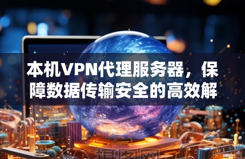 本机VPN代理服务器,保障数据传输安全的高效解决方案