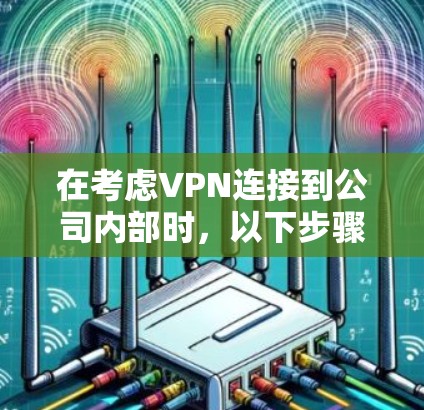在考虑VPN连接到公司内部时,以下步骤将帮助你选择适合的软件,确保安全、高效和灵活的连接