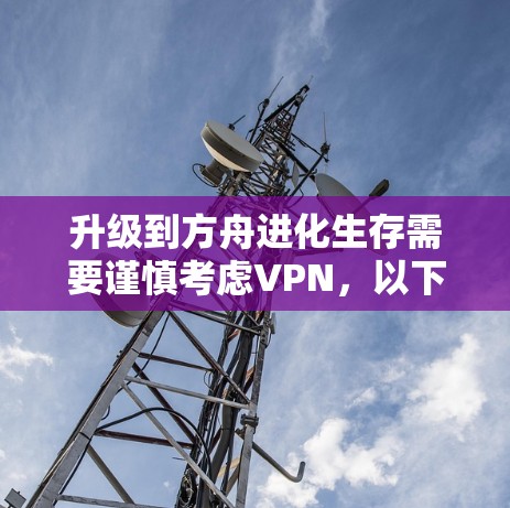 升级到方舟进化生存需要谨慎考虑VPN,以下是一步步的建议