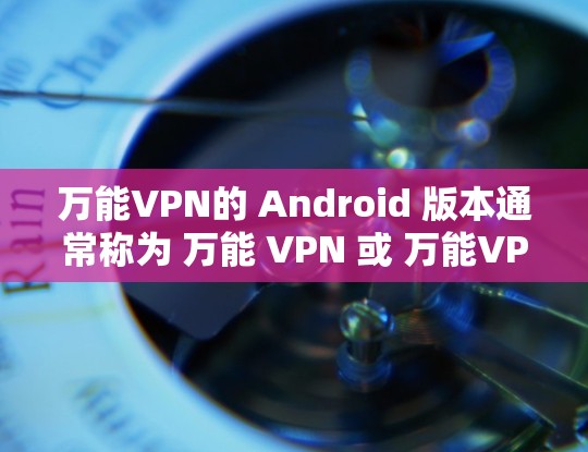 万能VPN的 Android 版本通常称为 万能 VPN 或 万能VPN。以下是安装和配置的步骤