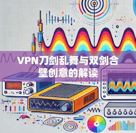 VPN刀剑乱舞与双剑合壁创意的解读 VPN刀剑乱舞与双剑合壁创意的解读