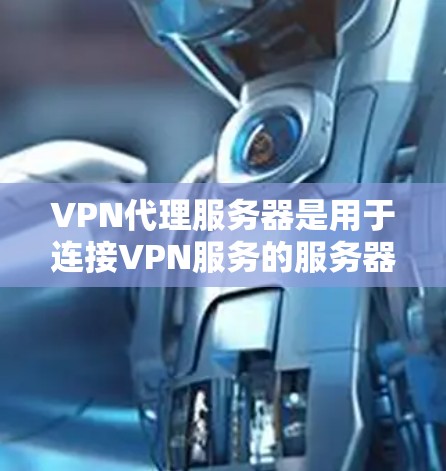 VPN代理服务器是用于连接VPN服务的服务器，通过配置文件和代理服务器来实现VPN连接的安全和高效。以下是详细的信息