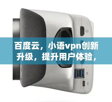 百度云，小语vpn创新升级，提升用户体验，助力行业发展