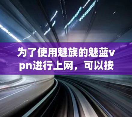 为了使用魅族的魅蓝vpn进行上网,可以按照以下步骤操作 为了使用魅族的魅蓝vpn进行上网,可以按照以下步骤操作