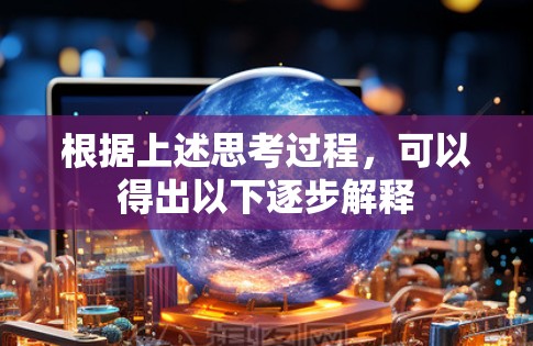 根据上述思考过程,可以得出以下逐步解释 根据上述思考过程,可以得出以下逐步解释