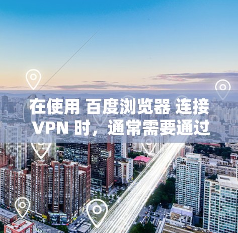 在使用 百度浏览器 连接 VPN 时,通常需要通过以下方法来确保网络连接稳定、安全且符合隐私要求。以下是几种常见的方法 在使用 百度浏览器 连接 VPN 时,通常需要通过以下方法来确保网络连接稳定、安全且符合隐私要求。以下是几种常见的方法