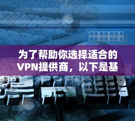 为了帮助你选择适合的VPN提供商，以下是基于你的需求和预算进行的综合分析