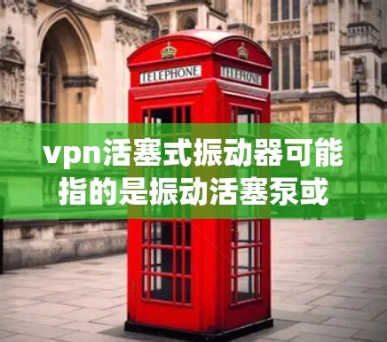 vpn活塞式振动器可能指的是振动活塞泵或振动活塞装置，这是一种通过振动传递动力的机械装置。以下是关于该概念的详细介绍