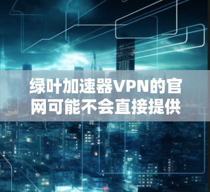 绿叶加速器VPN的官网可能不会直接提供,因为绿色软件通常不被官方推广。如果你在某个加密社区或者论坛看到过绿叶加速器VPN的链接,可能需要通过其他途径获取相关软件 绿叶加速器VPN的官网可能不会直接提供,因为绿色软件通常不被官方推广。如果你在某个加密社区或者论坛看到过绿叶加速器VPN的链接,可能需要通过其他途径获取相关软件