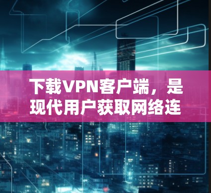 下载VPN客户端，是现代用户获取网络连接的重要方式。以下是新手学习VPN客户端的基本教程