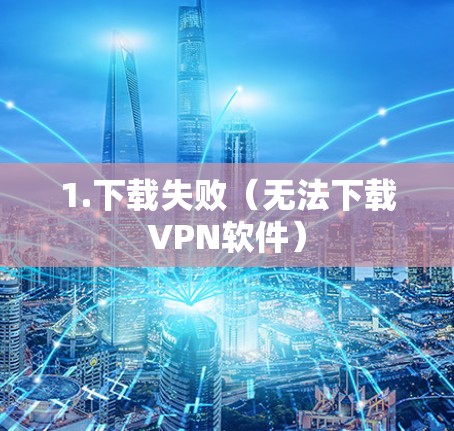 1.下载失败(无法下载VPN软件) 1.下载失败(无法下载VPN软件)