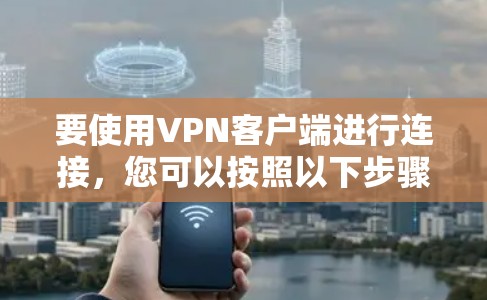 要使用VPN客户端进行连接,您可以按照以下步骤操作 要使用VPN客户端进行连接,您可以按照以下步骤操作