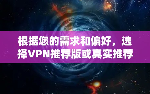 根据您的需求和偏好,选择VPN推荐版或真实推荐版时,您可以按照以下步骤进行决策 根据您的需求和偏好,选择VPN推荐版或真实推荐版时,您可以按照以下步骤进行决策