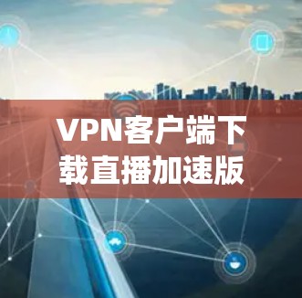 VPN客户端下载直播加速版,连接speed与安全的完美结合 VPN客户端下载直播加速版,连接speed与安全的完美结合