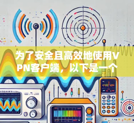 为了安全且高效地使用VPN客户端,以下是一个系统化的步骤指南 为了安全且高效地使用VPN客户端,以下是一个系统化的步骤指南