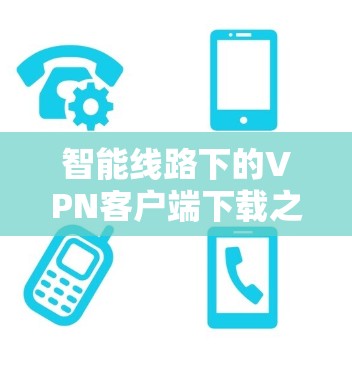 智能线路下的VPN客户端下载之道