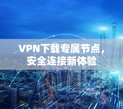 VPN下载专属节点,安全连接新体验 VPN下载专属节点,安全连接新体验