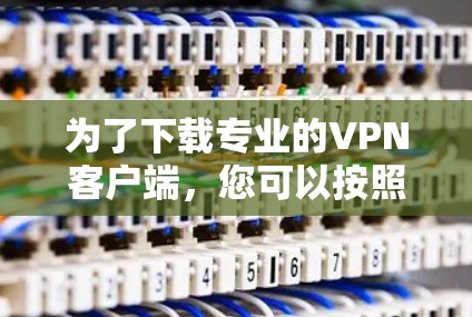 为了下载专业的VPN客户端,您可以按照以下步骤进行 为了下载专业的VPN客户端,您可以按照以下步骤进行