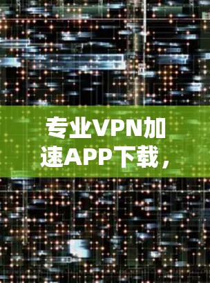 专业VPN加速APP下载,轻松提升网络速度 专业VPN加速APP下载,轻松提升网络速度