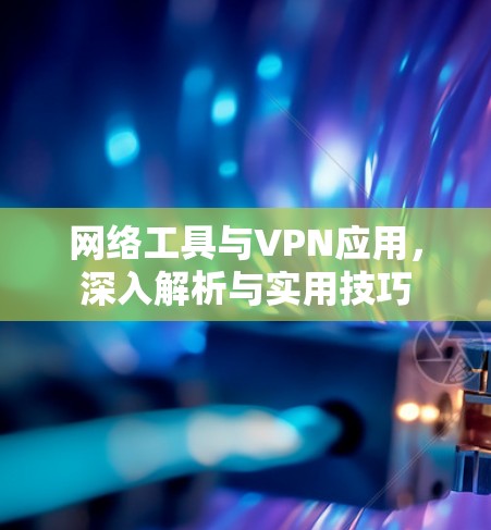 网络工具与VPN应用,深入解析与实用技巧 网络工具与VPN应用,深入解析与实用技巧
