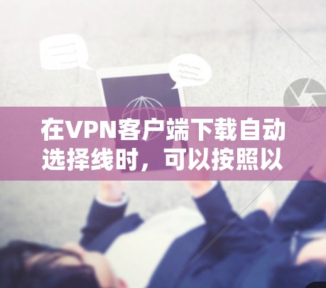 在VPN客户端下载自动选择线时,可以按照以下步骤进行调整 在VPN客户端下载自动选择线时,可以按照以下步骤进行调整