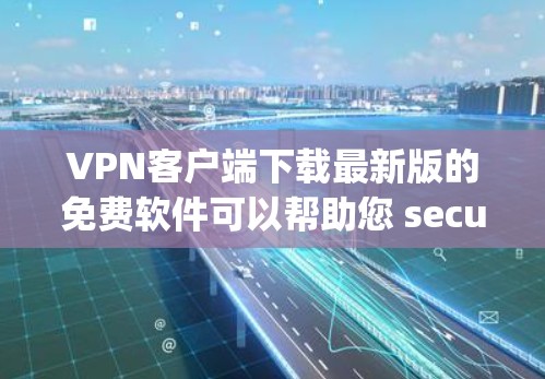 VPN客户端下载最新版的免费软件可以帮助您 securely连接互联网，无需在本地安装软件。以下是一些适合您需求的推荐VPN客户端