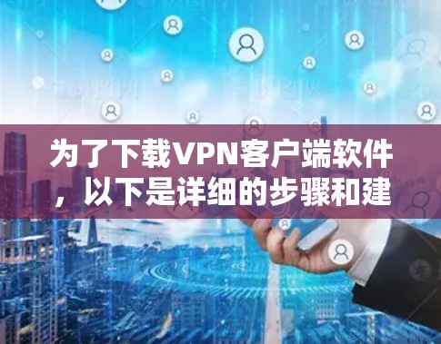 为了下载VPN客户端软件，以下是详细的步骤和建议
