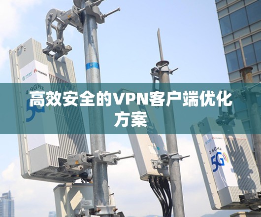 高效安全的VPN客户端优化方案 高效安全的VPN客户端优化方案