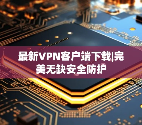 最新VPN客户端下载|完美无缺安全防护 最新VPN客户端下载|完美无缺安全防护