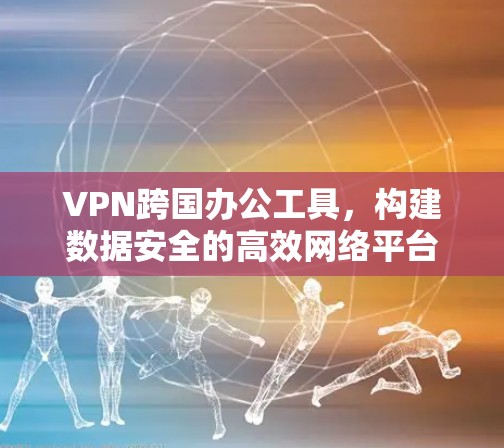 VPN跨国办公工具，构建数据安全的高效网络平台