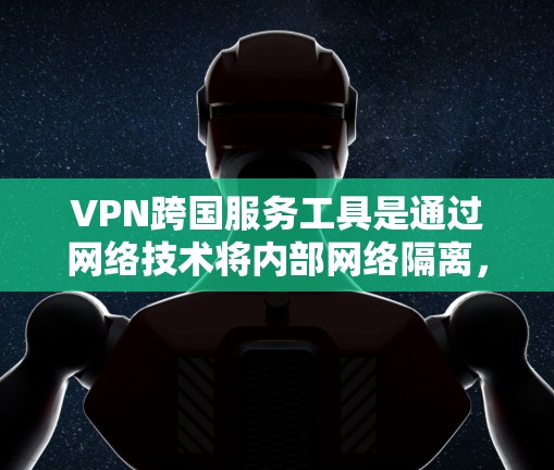 VPN跨国服务工具是通过网络技术将内部网络隔离,提供远程访问服务的网络设备。以下是关于这些工具的详细信息 VPN跨国服务工具是通过网络技术将内部网络隔离,提供远程访问服务的网络设备。以下是关于这些工具的详细信息