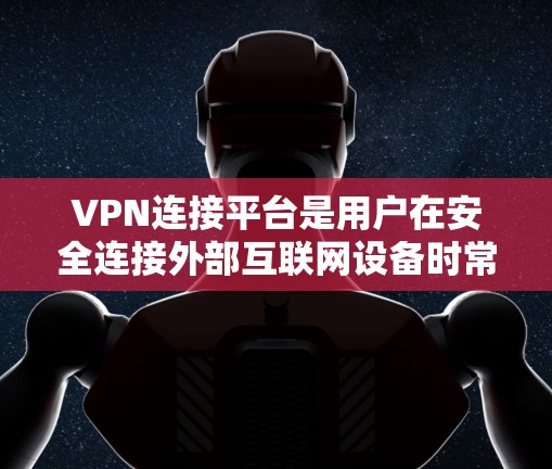 VPN连接平台是用户在安全连接外部互联网设备时常用的工具，主要为用户提供VPN服务，包括加密技术、安全措施和便捷的连接方式。以下是全面的了解