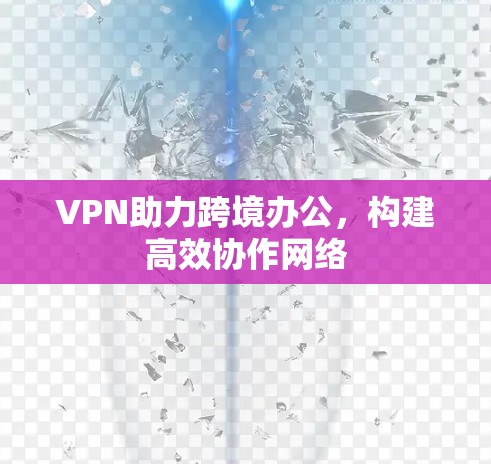 VPN助力跨境办公,构建高效协作网络 VPN助力跨境办公,构建高效协作网络