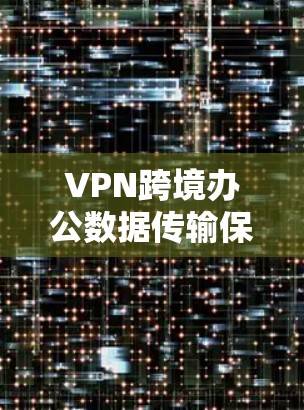 VPN跨境办公数据传输保障