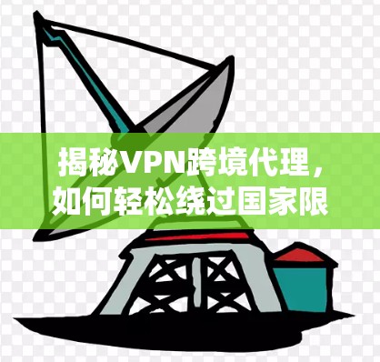 揭秘VPN跨境代理,如何轻松绕过国家限制 揭秘VPN跨境代理,如何轻松绕过国家限制