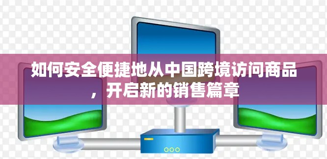 如何安全便捷地从中国跨境访问商品,开启新的销售篇章 如何安全便捷地从中国跨境访问商品,开启新的销售篇章