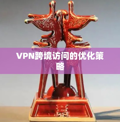 VPN跨境访问的优化策略 VPN跨境访问的优化策略