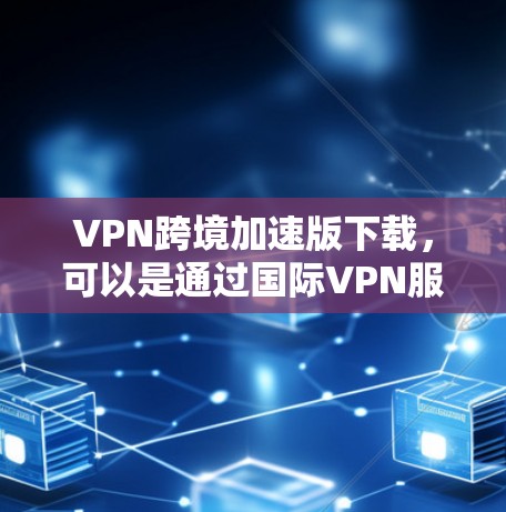 VPN跨境加速版下载,可以是通过国际VPN服务实现的,比如通过美国的VPN服务来加速中国用户在全球范围内的访问。以下是关于VPN跨境加速版下载的详细步骤和注意事项 VPN跨境加速版下载,可以是通过国际VPN服务实现的,比如通过美国的VPN服务来加速中国用户在全球范围内的访问。以下是关于VPN跨境加速版下载的详细步骤和注意事项