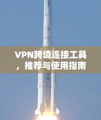 VPN跨境连接工具,推荐与使用指南 VPN跨境连接工具,推荐与使用指南