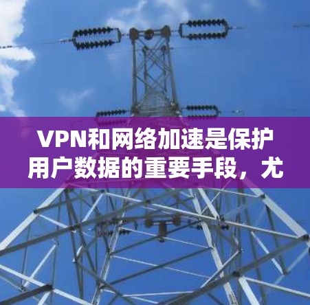 VPN和网络加速是保护用户数据的重要手段,尤其在跨境使用时。以下是详细的解答 VPN和网络加速是保护用户数据的重要手段,尤其在跨境使用时。以下是详细的解答