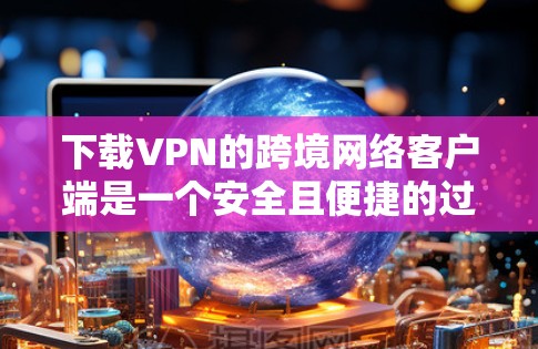 下载VPN的跨境网络客户端是一个安全且便捷的过程,以下是一步步的指南 下载VPN的跨境网络客户端是一个安全且便捷的过程,以下是一步步的指南