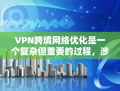 VPN跨境网络优化是一个复杂但重要的过程，涉及多个环节的合理配置和管理。以下是一些关键步骤，帮助您优化VPN的跨境网络使用