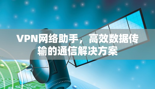VPN网络助手,高效数据传输的通信解决方案 VPN网络助手,高效数据传输的通信解决方案
