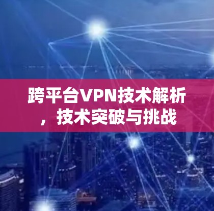 跨平台VPN技术解析,技术突破与挑战 跨平台VPN技术解析,技术突破与挑战