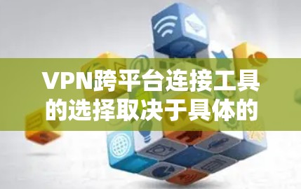 VPN跨平台连接工具的选择取决于具体的使用场景、需求和预算。以下是一些推荐,供您参考 VPN跨平台连接工具的选择取决于具体的使用场景、需求和预算。以下是一些推荐,供您参考