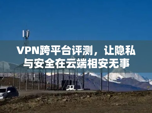 VPN跨平台评测,让隐私与安全在云端相安无事 VPN跨平台评测,让隐私与安全在云端相安无事