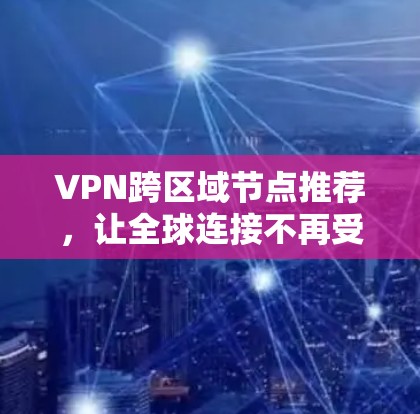 VPN跨区域节点推荐,让全球连接不再受限 VPN跨区域节点推荐,让全球连接不再受限